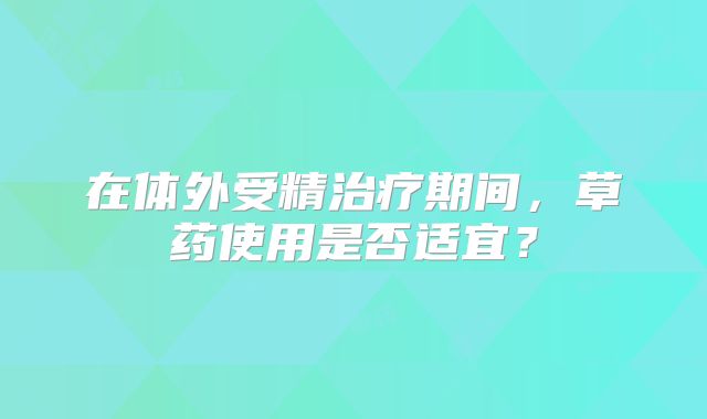 在体外受精治疗期间，草药使用是否适宜？