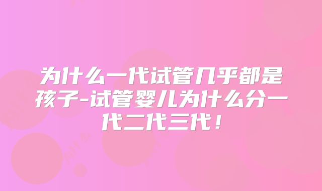 为什么一代试管几乎都是孩子-试管婴儿为什么分一代二代三代！