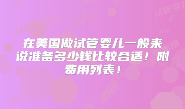 在美国做试管婴儿一般来说准备多少钱比较合适！附费用列表！