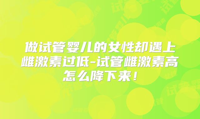 做试管婴儿的女性却遇上雌激素过低-试管雌激素高怎么降下来！