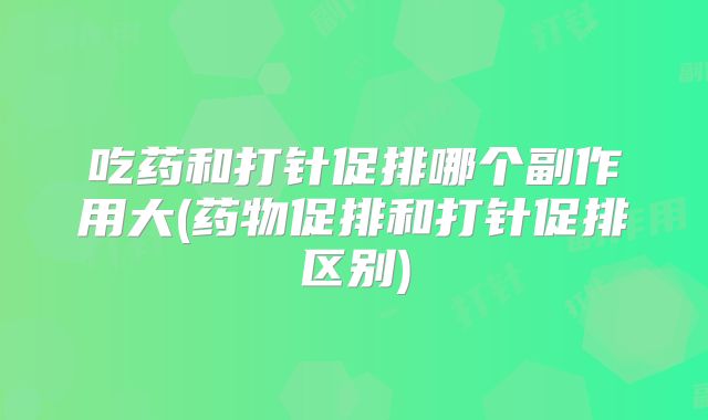 吃药和打针促排哪个副作用大(药物促排和打针促排区别)