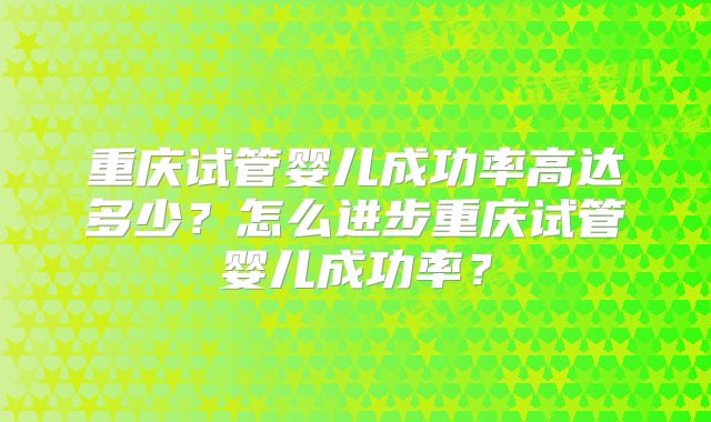 重庆试管婴儿成功率高达多少？怎么进步重庆试管婴儿成功率？