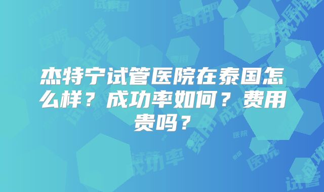 杰特宁试管医院在泰国怎么样？成功率如何？费用贵吗？