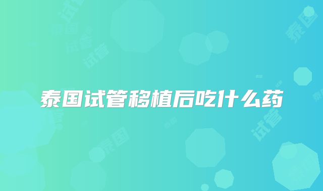 泰国试管移植后吃什么药