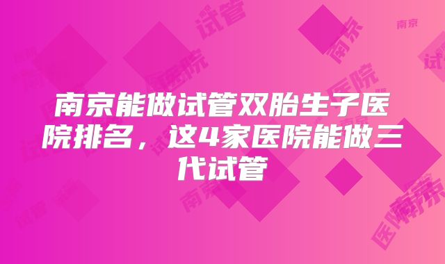 南京能做试管双胎生子医院排名，这4家医院能做三代试管