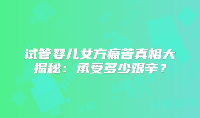 试管婴儿女方痛苦真相大揭秘：承受多少艰辛？