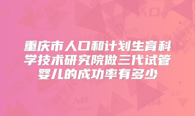 重庆市人口和计划生育科学技术研究院做三代试管婴儿的成功率有多少