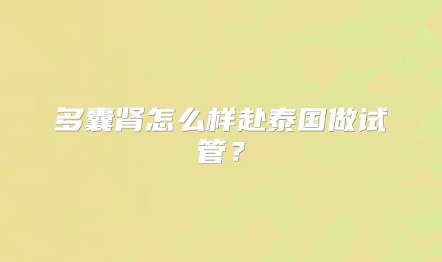 多囊肾怎么样赴泰国做试管？