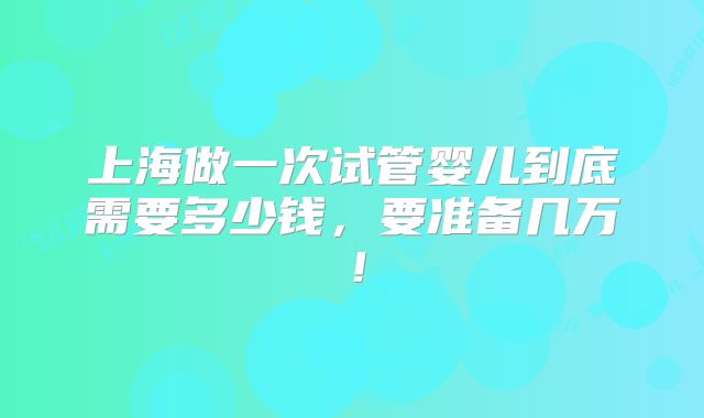 上海做一次试管婴儿到底需要多少钱，要准备几万！