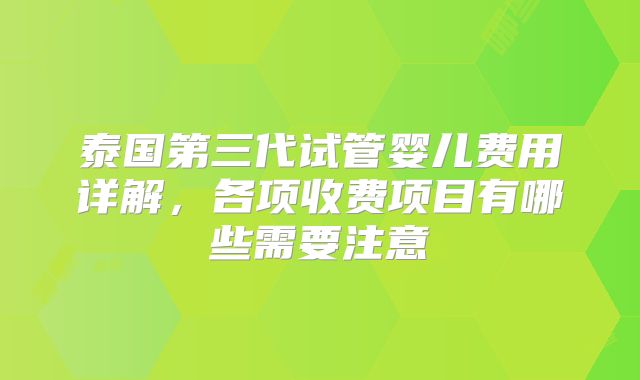 泰国第三代试管婴儿费用详解，各项收费项目有哪些需要注意