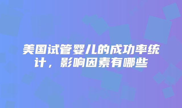 美国试管婴儿的成功率统计，影响因素有哪些