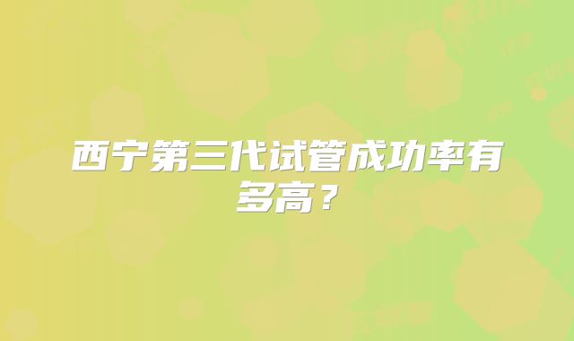 西宁第三代试管成功率有多高？