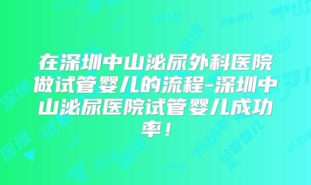 在深圳中山泌尿外科医院做试管婴儿的流程-深圳中山泌尿医院试管婴儿成功率!