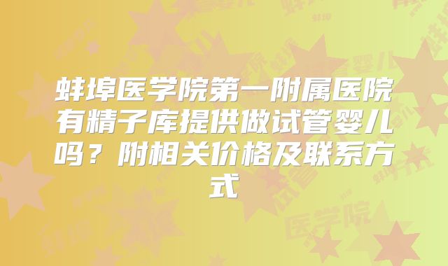 蚌埠医学院第一附属医院有精子库提供做试管婴儿吗？附相关价格及联系方式