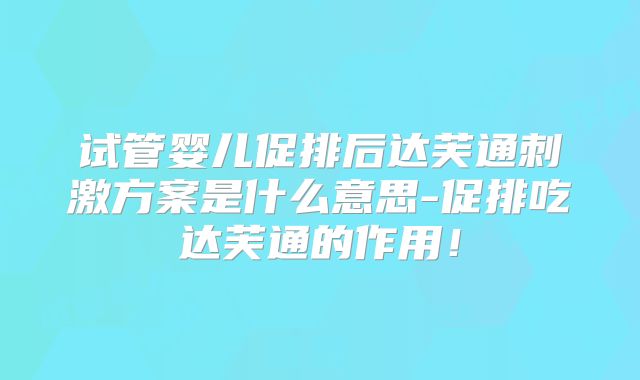 试管婴儿促排后达芙通刺激方案是什么意思-促排吃达芙通的作用！