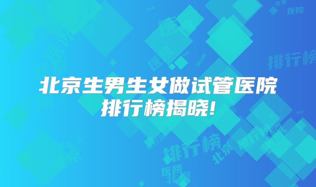 北京生男生女做试管医院排行榜揭晓!
