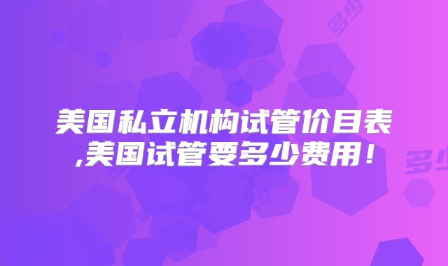美国私立机构试管价目表,美国试管要多少费用！
