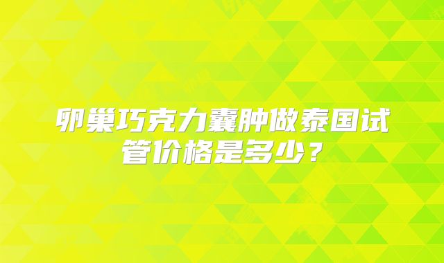 卵巢巧克力囊肿做泰国试管价格是多少？