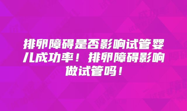 排卵障碍是否影响试管婴儿成功率!排卵障碍影响做试管吗!