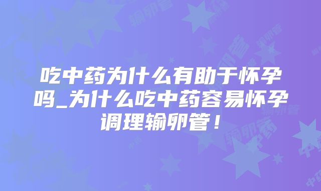 吃中药为什么有助于怀孕吗_为什么吃中药容易怀孕调理输卵管！