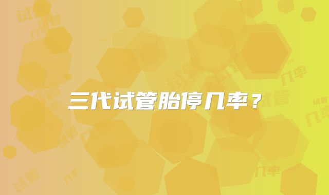 三代试管胎停几率？