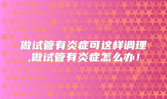 做试管有炎症可这样调理,做试管有炎症怎么办！