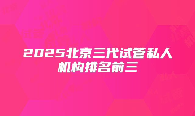 2025北京三代试管私人机构排名前三