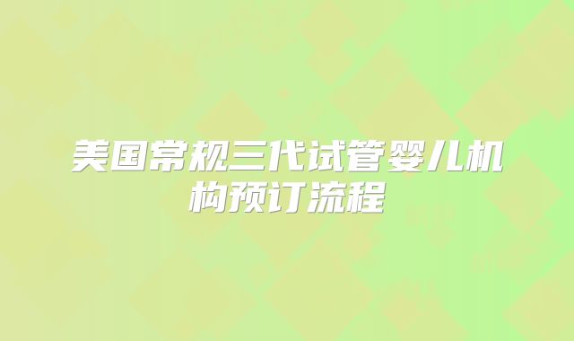 美国常规三代试管婴儿机构预订流程