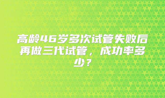 高龄46岁多次试管失败后再做三代试管，成功率多少？