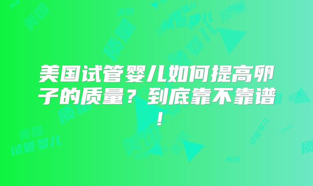 美国试管婴儿如何提高卵子的质量？到底靠不靠谱！