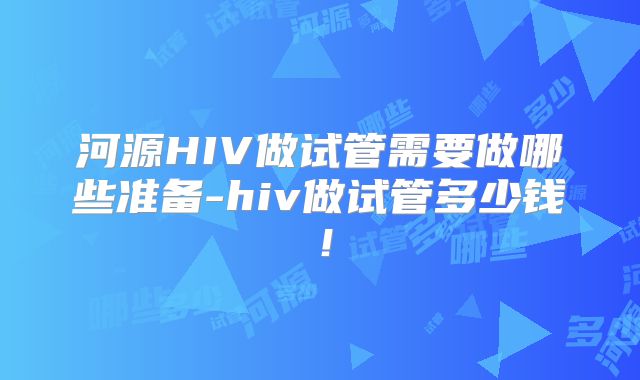 河源HIV做试管需要做哪些准备-hiv做试管多少钱！