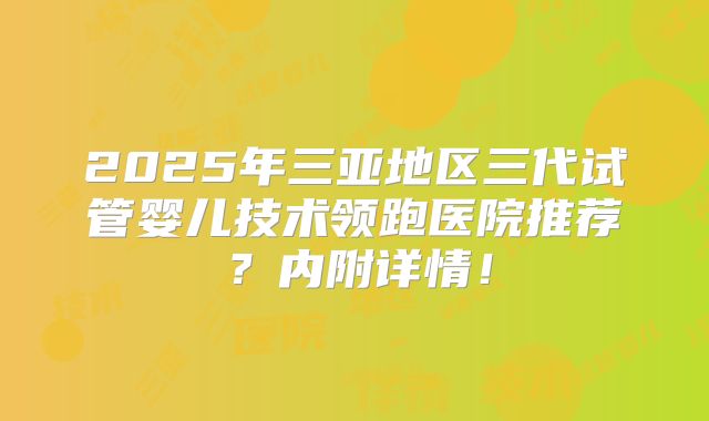 2025年三亚地区三代试管婴儿技术领跑医院推荐？内附详情！