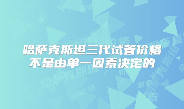 哈萨克斯坦三代试管价格不是由单一因素决定的