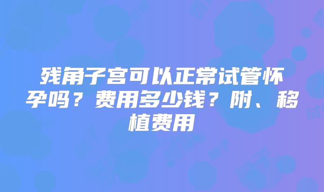残角子宫可以正常试管怀孕吗？费用多少钱？附、移植费用