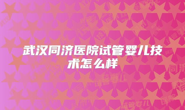 武汉同济医院试管婴儿技术怎么样