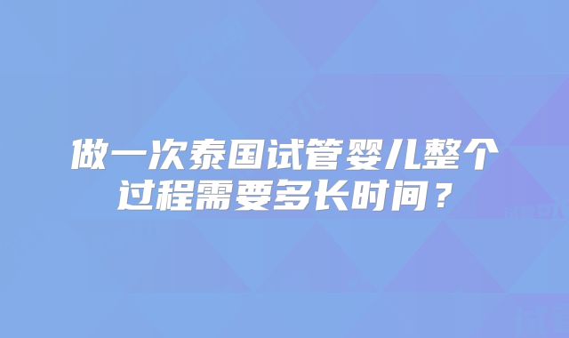 做一次泰国试管婴儿整个过程需要多长时间？
