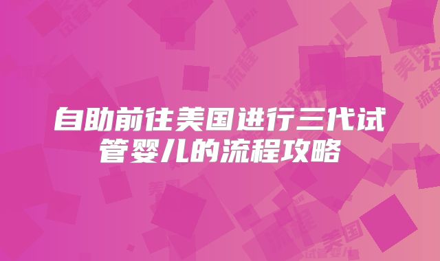 自助前往美国进行三代试管婴儿的流程攻略