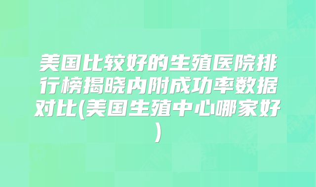 美国比较好的生殖医院排行榜揭晓内附成功率数据对比(美国生殖中心哪家好)