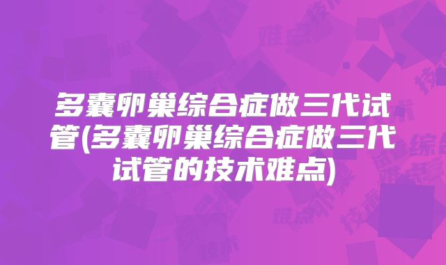 多囊卵巢综合症做三代试管(多囊卵巢综合症做三代试管的技术难点)