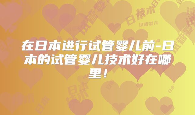 在日本进行试管婴儿前-日本的试管婴儿技术好在哪里！