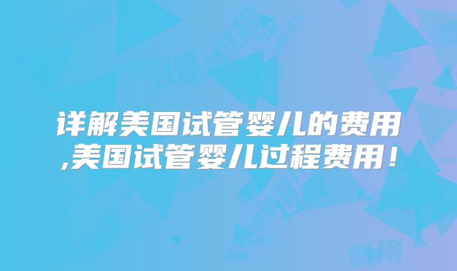 详解美国试管婴儿的费用,美国试管婴儿过程费用！
