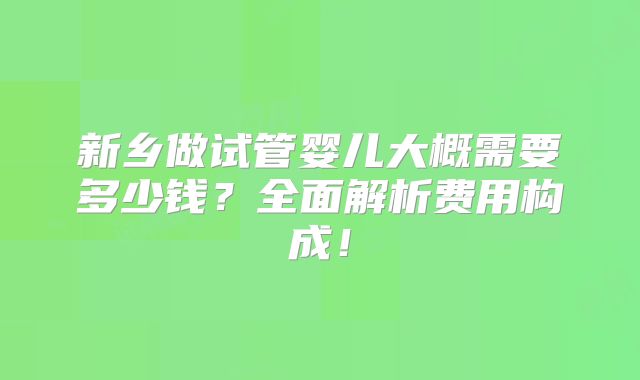 新乡做试管婴儿大概需要多少钱？全面解析费用构成！