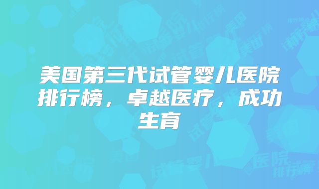 美国第三代试管婴儿医院排行榜，卓越医疗，成功生育
