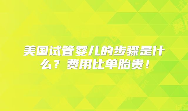 美国试管婴儿的步骤是什么？费用比单胎贵！