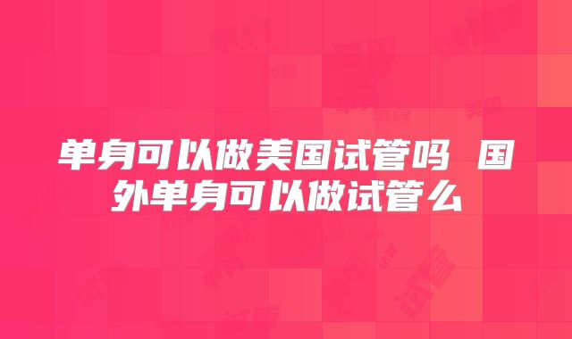 单身可以做美国试管吗 国外单身可以做试管么
