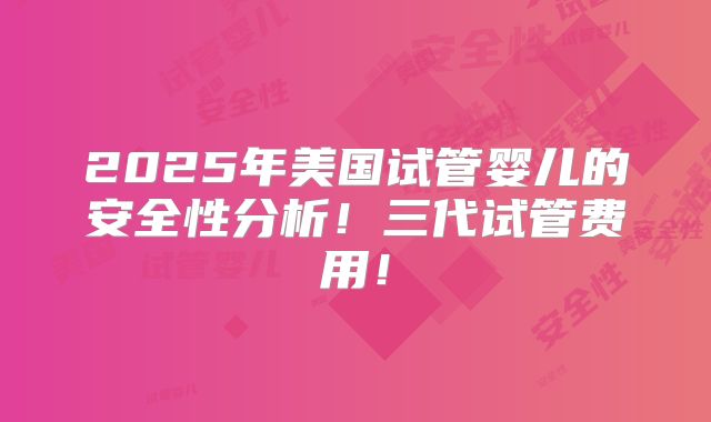 2025年美国试管婴儿的安全性分析！三代试管费用！