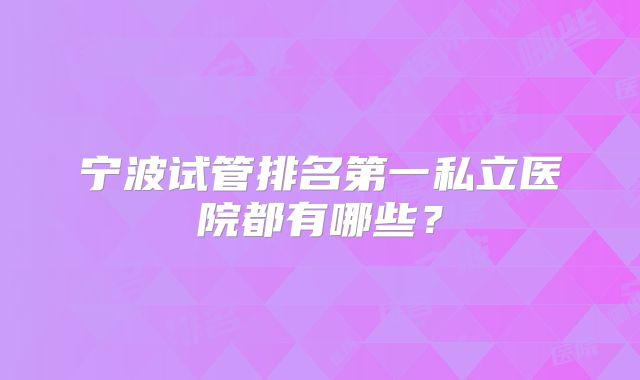 宁波试管排名第一私立医院都有哪些？