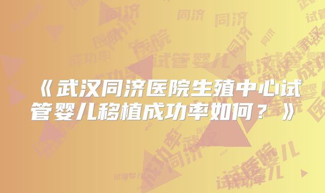 《武汉同济医院生殖中心试管婴儿移植成功率如何?》