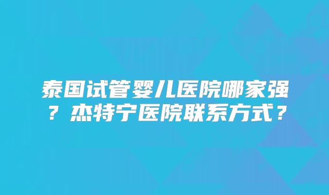 泰国试管婴儿医院哪家强？杰特宁医院联系方式？