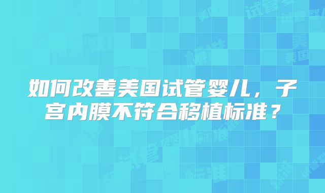 如何改善美国试管婴儿，子宫内膜不符合移植标准？